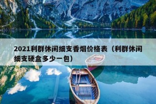 2021利群休闲细支香烟价格表（利群休闲细支硬盒多少一包）