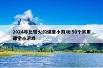 2024年比较火的课堂小游戏:50个常用课堂小游戏