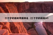 三个字的搞笑奇葩网名（三个字的搞笑id）