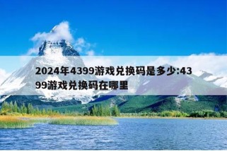 2024年4399游戏兑换码是多少:4399游戏兑换码在哪里