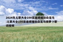 2024年儿歌大全100首连续播放白龙马:儿歌大全100首连续播放白龙马拔萝卜歌词视频