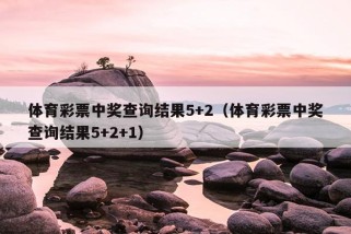 体育彩票中奖查询结果5+2（体育彩票中奖查询结果5+2+1）