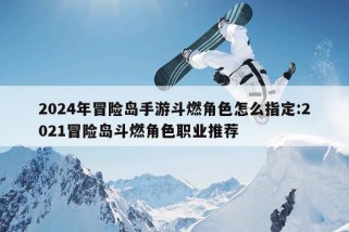 2024年冒险岛手游斗燃角色怎么指定:2021冒险岛斗燃角色职业推荐