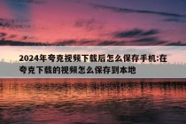 2024年夸克视频下载后怎么保存手机:在夸克下载的视频怎么保存到本地