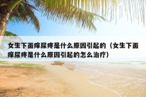 女生下面痒尿疼是什么原因引起的（女生下面痒尿疼是什么原因引起的怎么治疗）