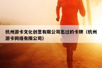 杭州游卡文化创意有限公司出过的卡牌（杭州游卡网络有限公司）