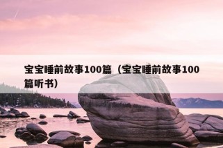 宝宝睡前故事100篇（宝宝睡前故事100篇听书）