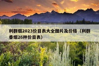 利群烟2023价目表大全图片及价格（利群香烟26种价目表）