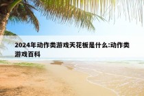 2024年动作类游戏天花板是什么:动作类游戏百科