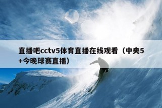 直播吧cctv5体育直播在线观看（中央5+今晚球赛直播）