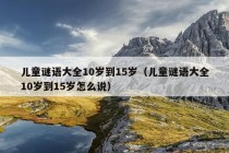 儿童谜语大全10岁到15岁（儿童谜语大全10岁到15岁怎么说）