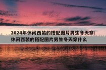 2024年休闲西装的搭配图片男生冬天穿:休闲西装的搭配图片男生冬天穿什么