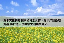 游卡文化创意有限公司怎么样（游卡产业基地奠基 将打造一流数字文创研发中心）