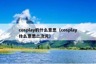 cosplay的什么意思（cosplay什么意思二次元）