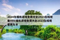 2024年桶机游戏免费大全2023在线观看999:桶机游戏免费大全2023在线观看两年半