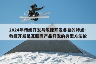 2024年传统开发与敏捷开发各自的特点:敏捷开发是互联网产品开发的典型方法论