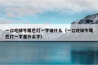 一口吃掉牛尾巴打一字谜什么（一口吃掉牛尾巴打一字是什么字）