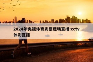 2024年央视体育彩票现场直播:cctv体彩直播