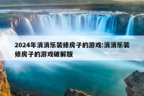 2024年消消乐装修房子的游戏:消消乐装修房子的游戏破解版