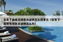 女生下面痒流绿色分泌物怎么回事儿（女生下面痒有绿色分泌物怎么办）