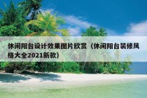 休闲阳台设计效果图片欣赏（休闲阳台装修风格大全2021新款）