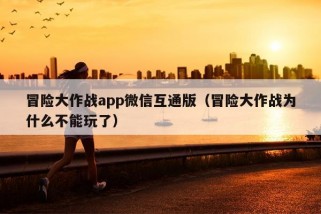 冒险大作战app微信互通版（冒险大作战为什么不能玩了）