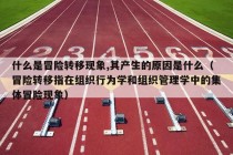 什么是冒险转移现象,其产生的原因是什么（冒险转移指在组织行为学和组织管理学中的集体冒险现象）