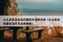 小儿鼻炎怎么治疗最好方法好大夫（小儿鼻炎的最佳治疗方法有哪些）