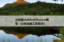 ai绘画stablediffusion模型（ai的绘画工具知识）