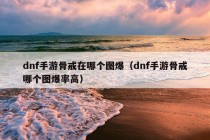 dnf手游骨戒在哪个图爆（dnf手游骨戒哪个图爆率高）