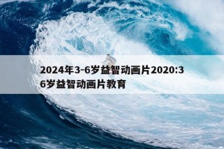 2024年3-6岁益智动画片2020:36岁益智动画片教育