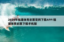 2024年福建体育彩票官网下载APP:福建体育彩票下载手机版