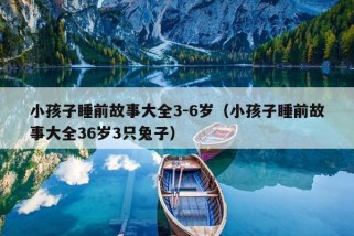 小孩子睡前故事大全3-6岁（小孩子睡前故事大全36岁3只兔子）