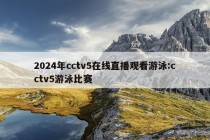 2024年cctv5在线直播观看游泳:cctv5游泳比赛