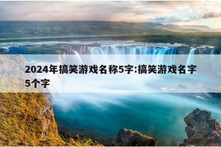 2024年搞笑游戏名称5字:搞笑游戏名字5个字