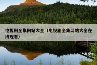 电视剧全集网站大全（电视剧全集网站大全在线观看）