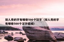 双人旁的字有哪些500个汉字（双人旁的字有哪些500个汉字组成）