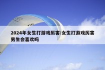 2024年女生打游戏厉害:女生打游戏厉害男生会喜欢吗