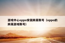 游戏中心oppo安装网易账号（oppo的网易游戏账号）