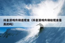 抖音游戏升级送现金（抖音游戏升级给现金是真的吗）