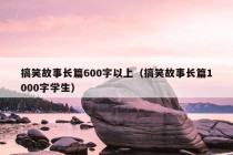 搞笑故事长篇600字以上（搞笑故事长篇1000字学生）