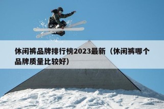 休闲裤品牌排行榜2023最新（休闲裤哪个品牌质量比较好）