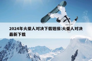 2024年火柴人对决下载链接:火柴人对决最新下载