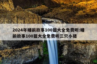 2024年睡前故事100篇大全免费听:睡前故事100篇大全免费听三只小猪