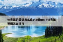 体育馆的英语怎么读stadium（体育馆英语怎么读?）