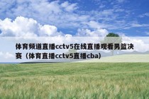 体育频道直播cctv5在线直播观看男篮决赛（体育直播cctv5直播cba）