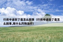 行房中途软了是怎么回事（行房中途软了是怎么回事,用什么药物治疗）