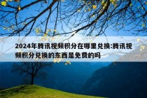 2024年腾讯视频积分在哪里兑换:腾讯视频积分兑换的东西是免费的吗