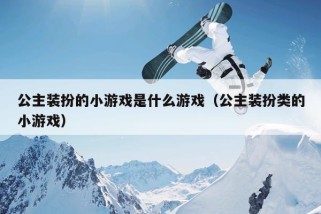 公主装扮的小游戏是什么游戏（公主装扮类的小游戏）