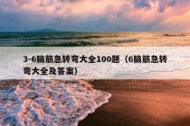 3-6脑筋急转弯大全100题（6脑筋急转弯大全及答案）